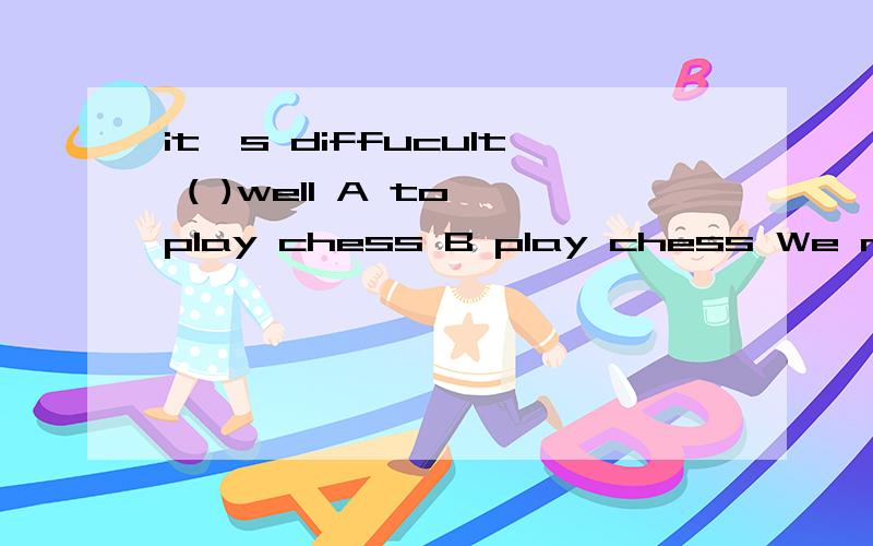 it's diffucult ( )well A to play chess B play chess We need