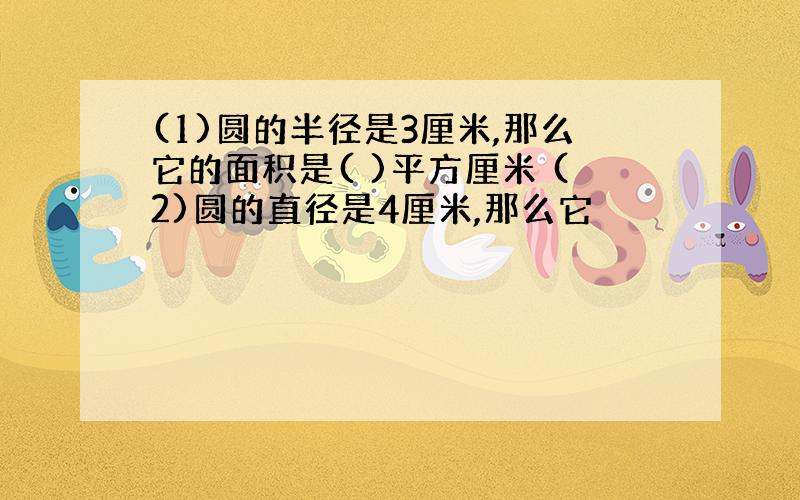 (1)圆的半径是3厘米,那么它的面积是( )平方厘米 (2)圆的直径是4厘米,那么它