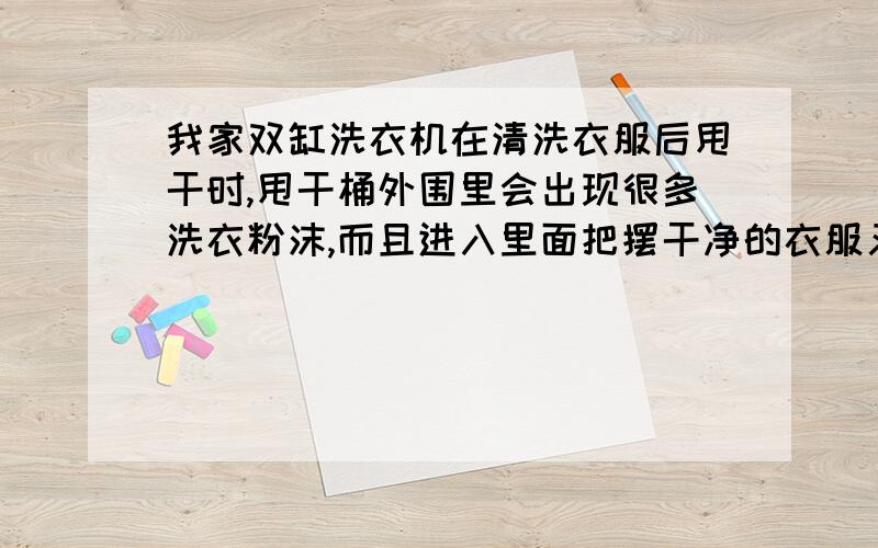 我家双缸洗衣机在清洗衣服后甩干时,甩干桶外围里会出现很多洗衣粉沫,而且进入里面把摆干净的衣服又弄脏不说,甩干桶不怎么转,