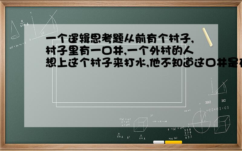 一个逻辑思考题从前有个村子,村子里有一口井,一个外村的人想上这个村子来打水,他不知道这口井是在村东头还是在村西头,但是他