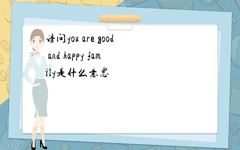 请问you are good and happy family是什么意思