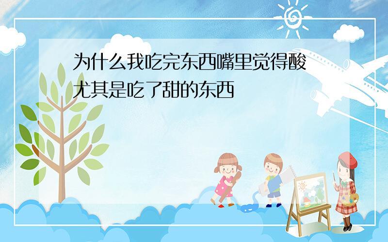 为什么我吃完东西嘴里觉得酸 尤其是吃了甜的东西