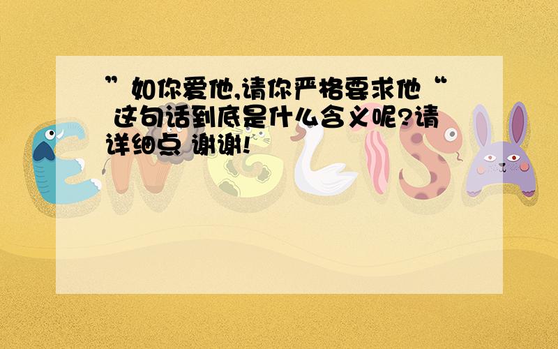 ”如你爱他,请你严格要求他“ 这句话到底是什么含义呢?请详细点 谢谢!