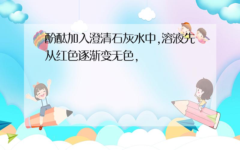 酚酞加入澄清石灰水中,溶液先从红色逐渐变无色,