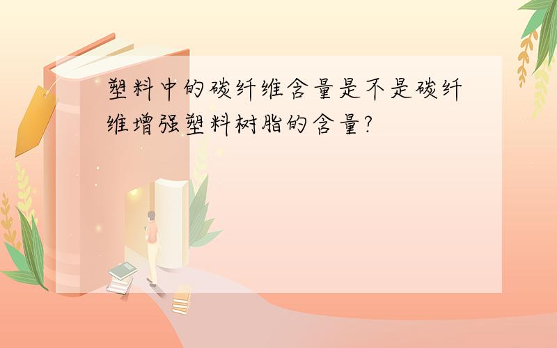 塑料中的碳纤维含量是不是碳纤维增强塑料树脂的含量?