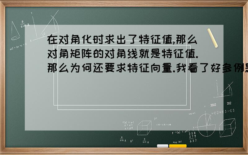 在对角化时求出了特征值,那么对角矩阵的对角线就是特征值.那么为何还要求特征向量.我看了好多例题.求出特征值,再继续把特征