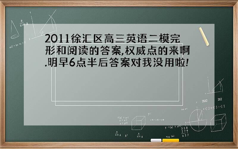 2011徐汇区高三英语二模完形和阅读的答案,权威点的来啊.明早6点半后答案对我没用啦!