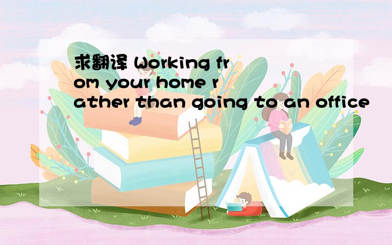 求翻译 Working from your home rather than going to an office