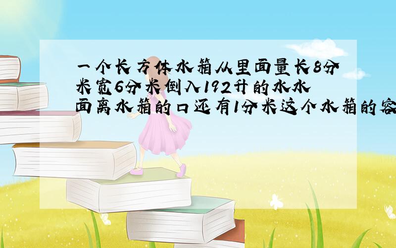 一个长方体水箱从里面量长8分米宽6分米倒入192升的水水面离水箱的口还有1分米这个水箱的容积是多少平方分