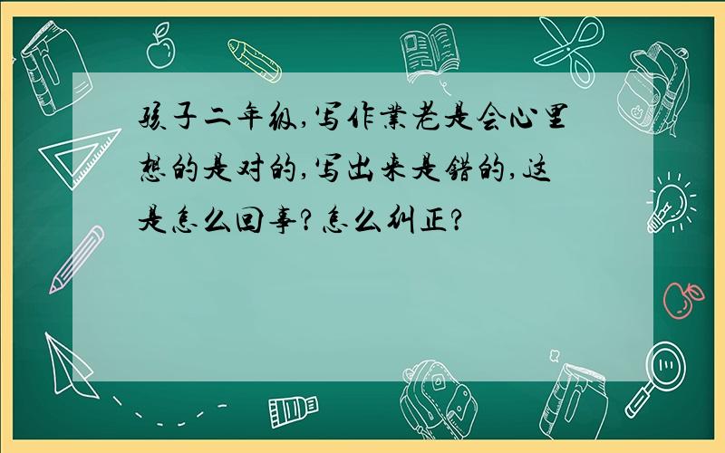 孩子二年级,写作业老是会心里想的是对的,写出来是错的,这是怎么回事?怎么纠正?