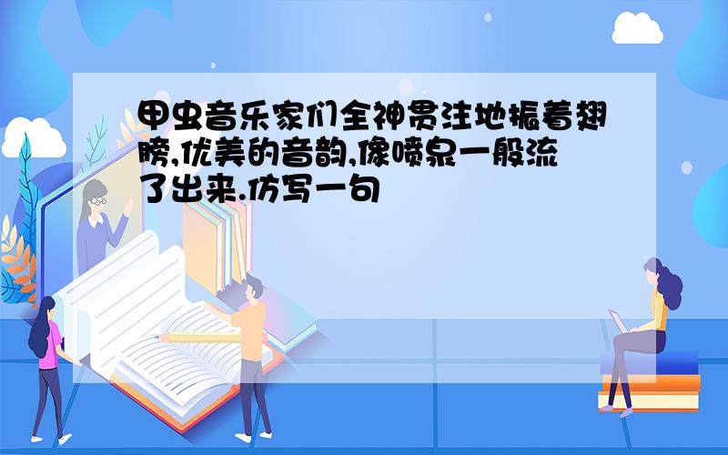 甲虫音乐家们全神贯注地振着翅膀,优美的音韵,像喷泉一般流了出来.仿写一句