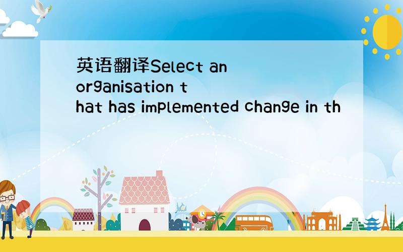 英语翻译Select an organisation that has implemented change in th