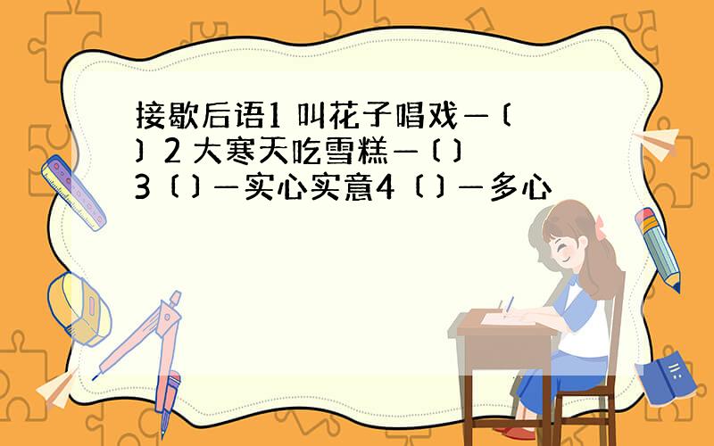 接歇后语1 叫花子唱戏—〔 〕 2 大寒天吃雪糕—〔 〕3 〔 〕—实心实意4 〔 〕—多心