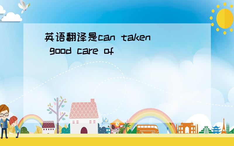 英语翻译是can taken good care of