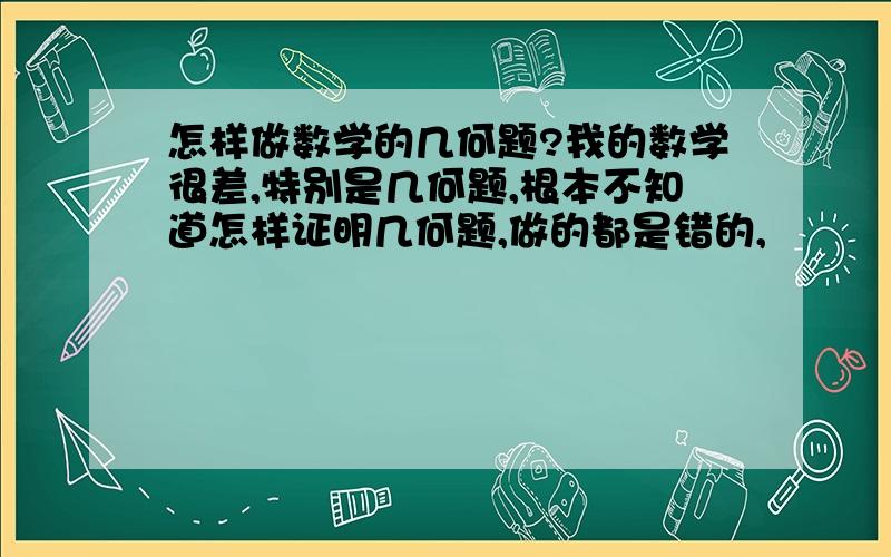 怎样做数学的几何题?我的数学很差,特别是几何题,根本不知道怎样证明几何题,做的都是错的,