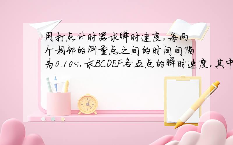 用打点计时器求瞬时速度,每两个相邻的测量点之间的时间间隔为0.10s,求BCDEF各五点的瞬时速度,其中ABCDEF