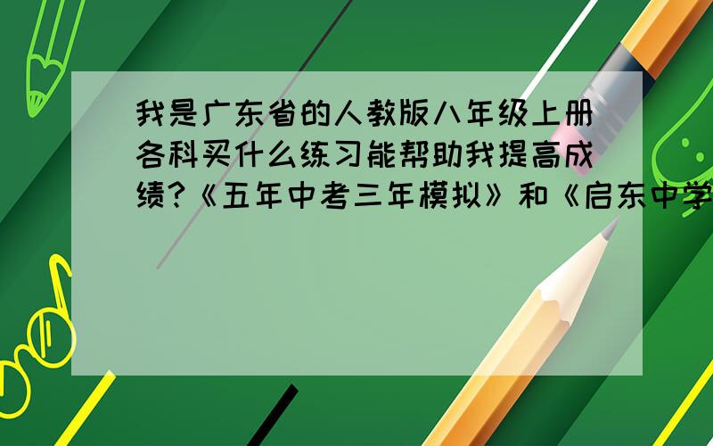 我是广东省的人教版八年级上册各科买什么练习能帮助我提高成绩?《五年中考三年模拟》和《启东中学作业本》分别对哪科的帮助较大