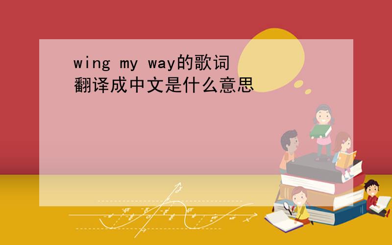 wing my way的歌词翻译成中文是什么意思