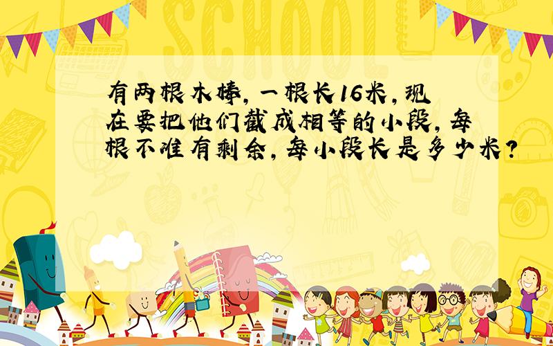 有两根木棒,一根长16米,现在要把他们截成相等的小段,每根不准有剩余,每小段长是多少米?