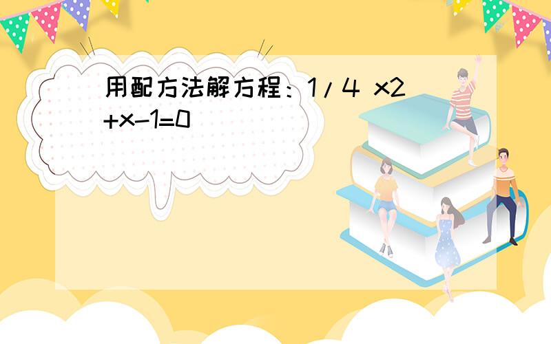 用配方法解方程：1/4 x2+x-1=0