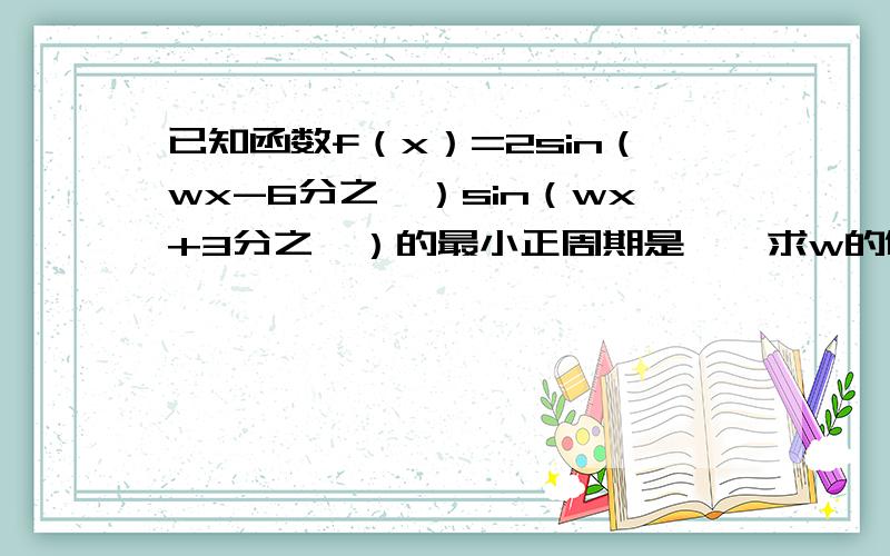 已知函数f（x）=2sin（wx-6分之兀）sin（wx+3分之兀）的最小正周期是兀,求w的值