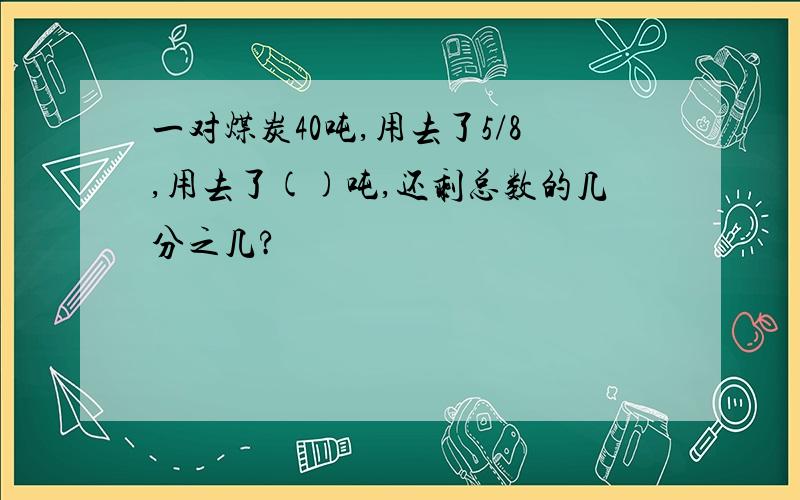 一对煤炭40吨,用去了5/8,用去了()吨,还剩总数的几分之几?