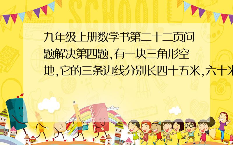 九年级上册数学书第二十二页问题解决第四题,有一块三角形空地,它的三条边线分别长四十五米,六十米和...