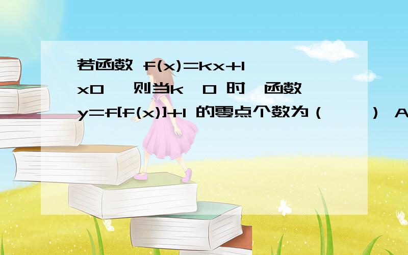 若函数 f(x)=kx+1,x0 ,则当k>0 时,函数y=f[f(x)]+1 的零点个数为（　　） A.1 B.2 C