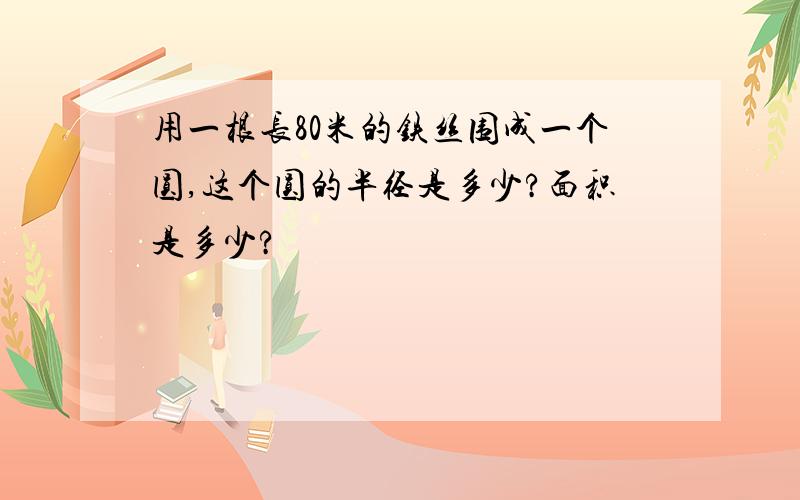 用一根长80米的铁丝围成一个圆,这个圆的半径是多少?面积是多少?