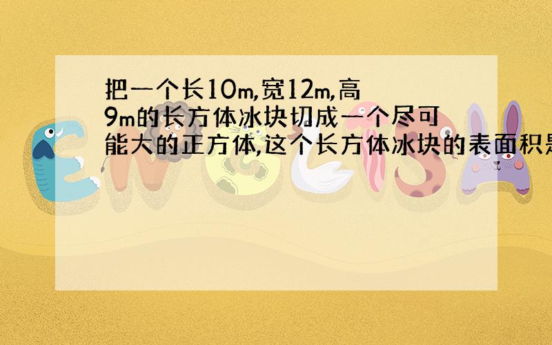 把一个长10m,宽12m,高9m的长方体冰块切成一个尽可能大的正方体,这个长方体冰块的表面积是（）m2