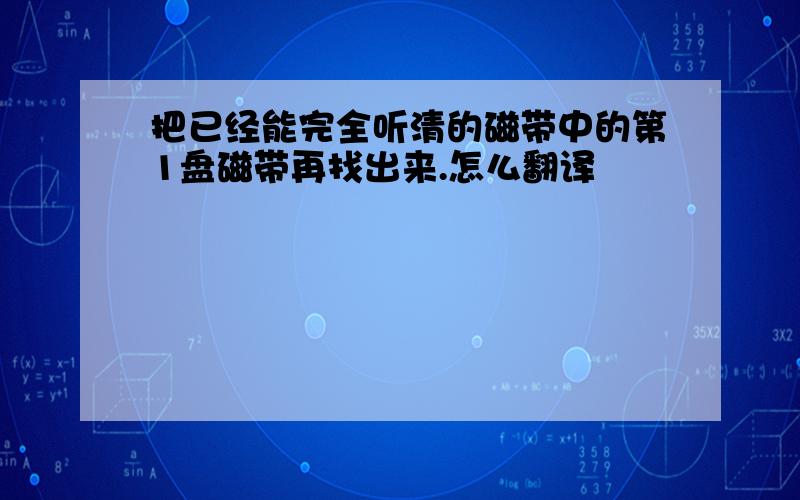 把已经能完全听清的磁带中的第1盘磁带再找出来.怎么翻译