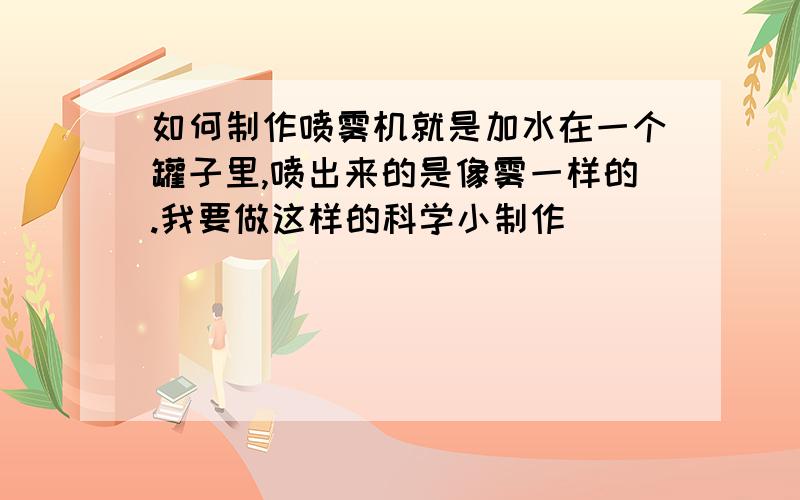 如何制作喷雾机就是加水在一个罐子里,喷出来的是像雾一样的.我要做这样的科学小制作