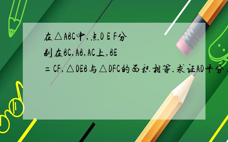 在△ABC中,点D E F分别在BC,AB,AC上,BE=CF,△DEB与△DFC的面积相等.求证AD平分∠BAC