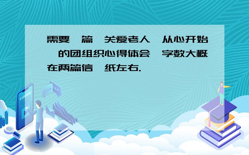 需要一篇【关爱老人,从心开始】的团组织心得体会,字数大概在两篇信笺纸左右.