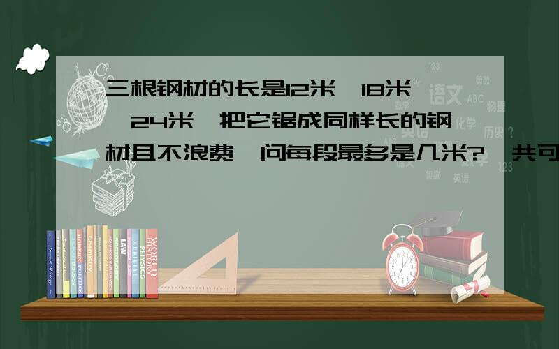 三根钢材的长是12米、18米、24米,把它锯成同样长的钢材且不浪费,问每段最多是几米?一共可以锯成几段