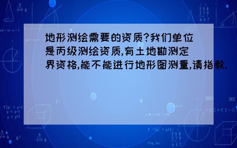 地形测绘需要的资质?我们单位是丙级测绘资质,有土地勘测定界资格,能不能进行地形图测量,请指教.