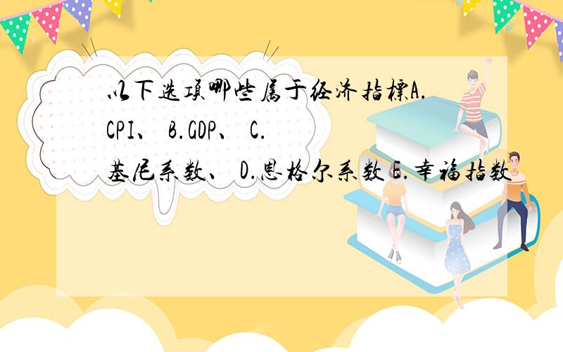 以下选项哪些属于经济指标A.CPI、 B.GDP、 C.基尼系数、 D.恩格尔系数 E.幸福指数