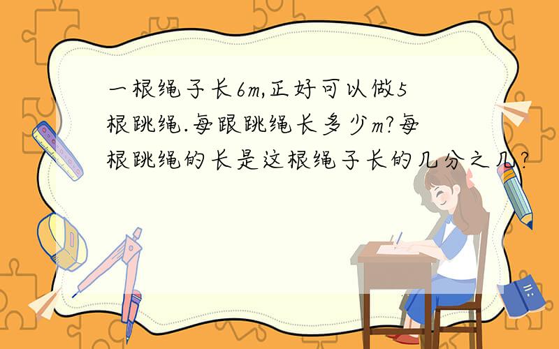 一根绳子长6m,正好可以做5根跳绳.每跟跳绳长多少m?每根跳绳的长是这根绳子长的几分之几?