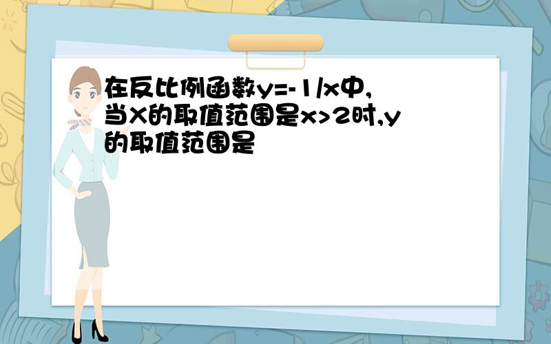 在反比例函数y=-1/x中,当X的取值范围是x>2时,y的取值范围是