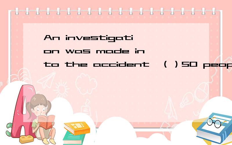 An investigation was made into the accident,（）50 people were