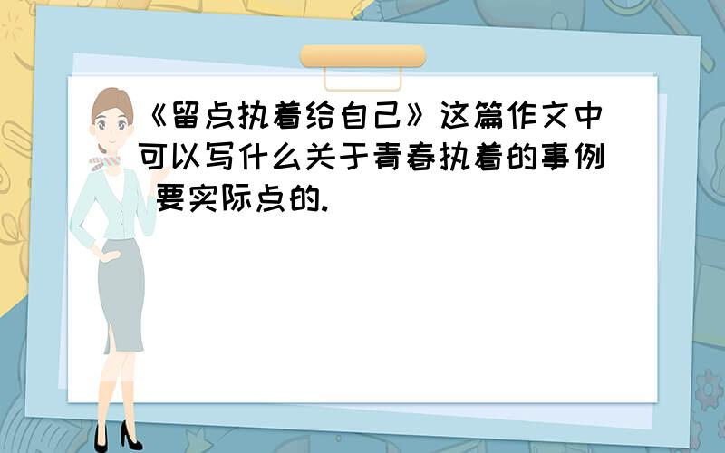 《留点执着给自己》这篇作文中可以写什么关于青春执着的事例 要实际点的.