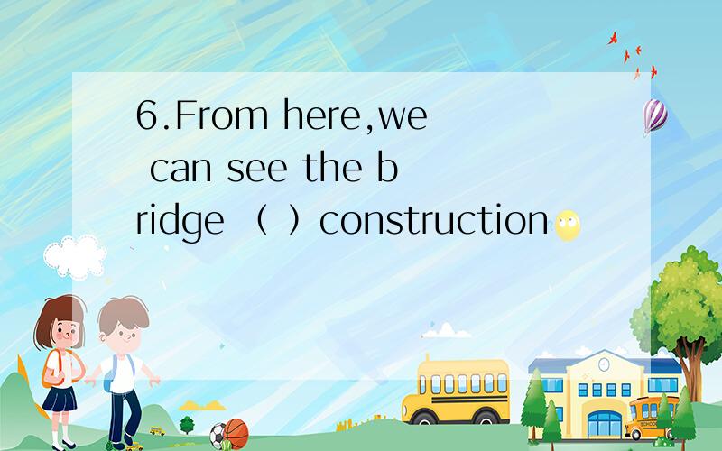 6.From here,we can see the bridge （ ）construction