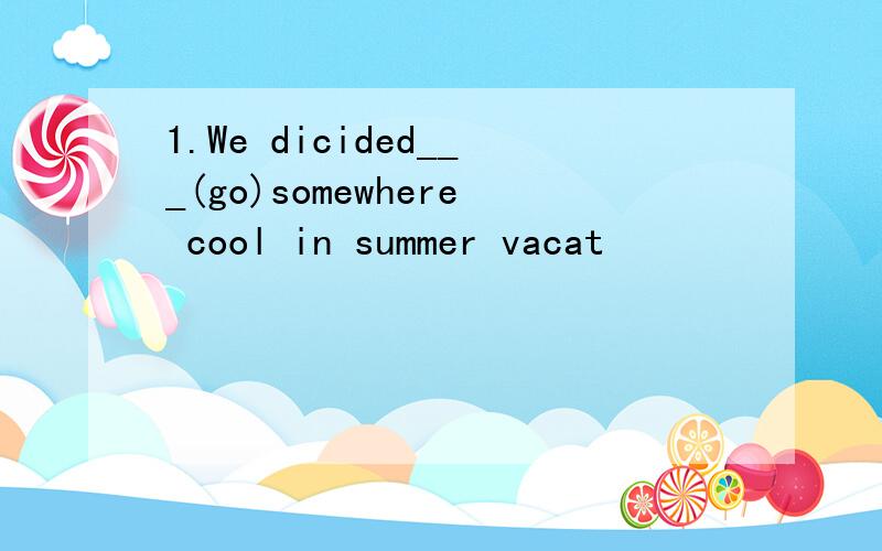 1.We dicided___(go)somewhere cool in summer vacat