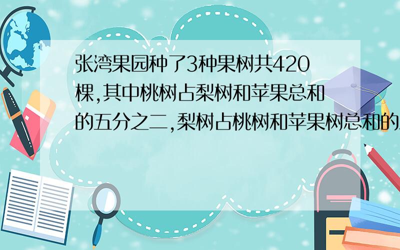 张湾果园种了3种果树共420棵,其中桃树占梨树和苹果总和的五分之二,梨树占桃树和苹果树总和的三分之一,