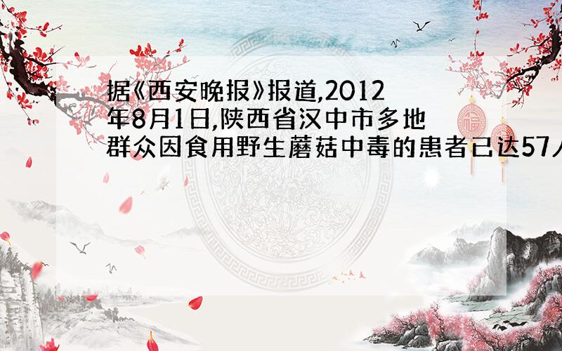 据《西安晚报》报道,2012年8月1日,陕西省汉中市多地群众因食用野生蘑菇中毒的患者已达57人,其中7人身