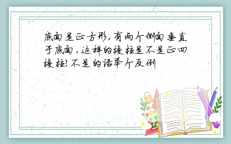 底面是正方形,有两个侧面垂直于底面,这样的棱柱是不是正四棱柱?不是的话举个反例