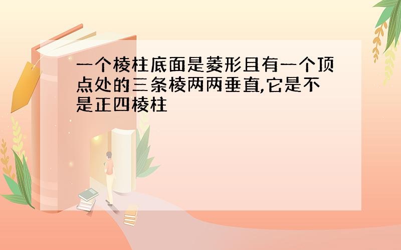 一个棱柱底面是菱形且有一个顶点处的三条棱两两垂直,它是不是正四棱柱