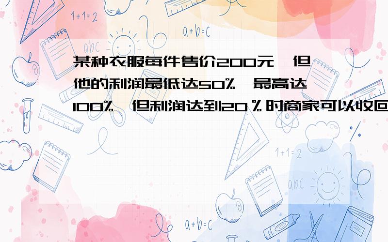 某种衣服每件售价200元,但他的利润最低达50%,最高达100%,但利润达到20％时商家可以收回成本