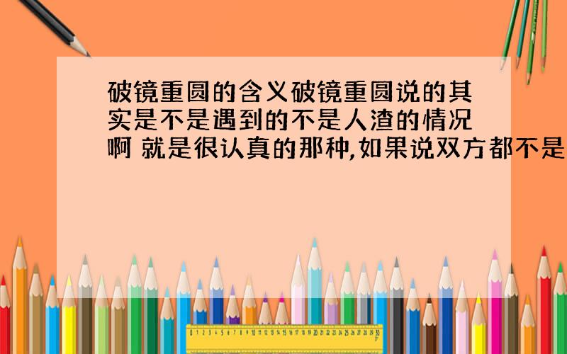 破镜重圆的含义破镜重圆说的其实是不是遇到的不是人渣的情况啊 就是很认真的那种,如果说双方都不是特别不认真的,只是谈恋爱而