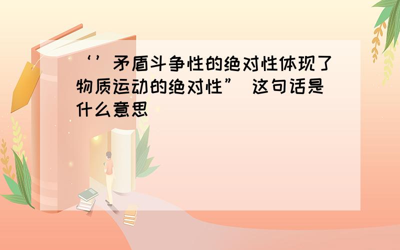 ‘’矛盾斗争性的绝对性体现了物质运动的绝对性” 这句话是什么意思